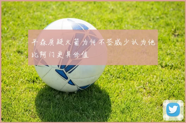 平森质疑火箭为何不签威少认为他比阿门更具价值