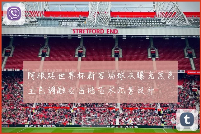 阿根廷世界杯新客场球衣曝光黑色主色调融合当地艺术元素设计
