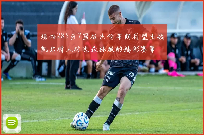 场均285分7篮板杰伦布朗有望出战凯尔特人对决森林狼的精彩赛事