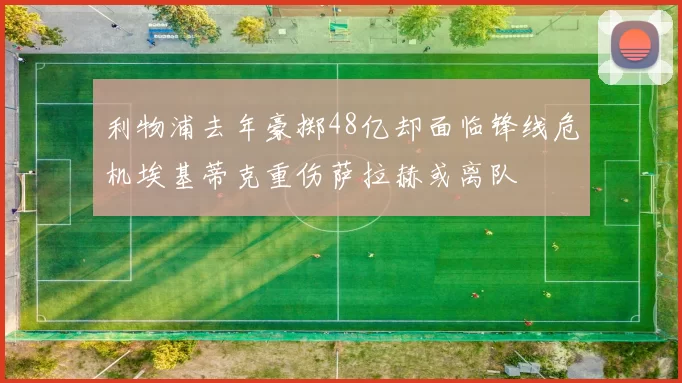 利物浦去年豪掷48亿却面临锋线危机埃基蒂克重伤萨拉赫或离队
