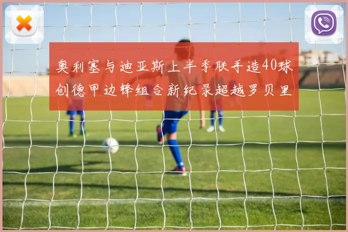 奥利塞与迪亚斯上半季联手造40球创德甲边锋组合新纪录超越罗贝里