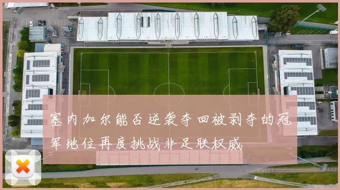 塞内加尔能否逆袭夺回被剥夺的冠军地位再度挑战非足联权威