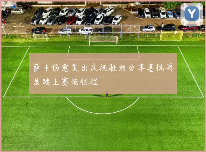 萨卡伤愈复出庆祝胜利分享喜悦再度踏上赛场征程