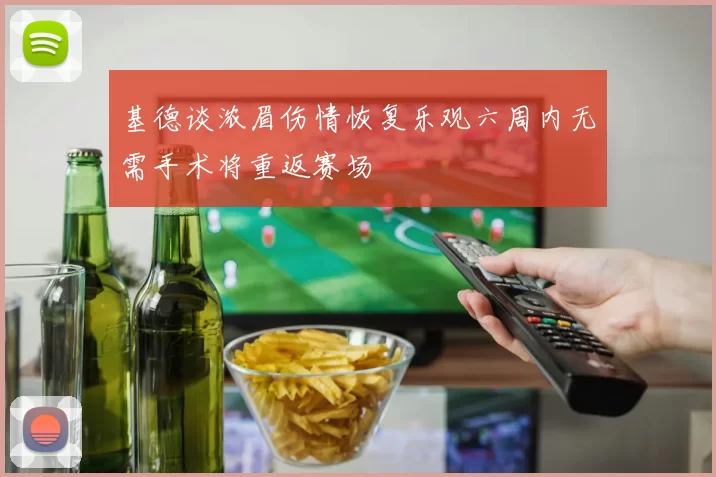 基德谈浓眉伤情恢复乐观六周内无需手术将重返赛场