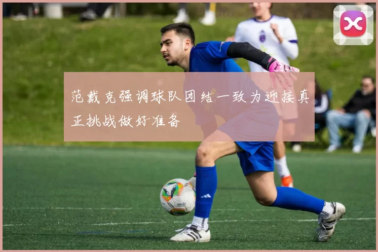 范戴克强调球队团结一致为迎接真正挑战做好准备
