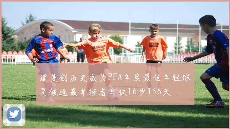 道曼创历史成为PFA年度最佳年轻球员候选最年轻者年仅16岁156天