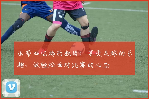 法蒂回忆梅西教诲：享受足球的乐趣，放轻松面对比赛的心态