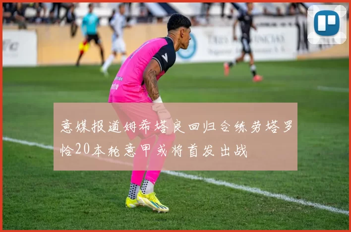 意媒报道姆希塔良回归合练劳塔罗恰20本轮意甲或将首发出战