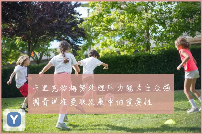 卡里克称梅努处理压力能力出众强调青训在曼联发展中的重要性