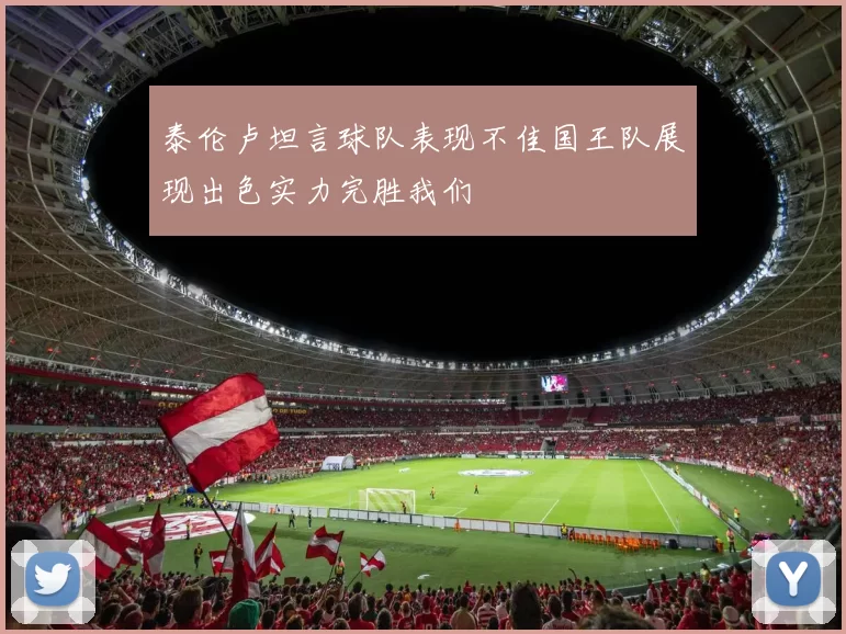 泰伦卢坦言球队表现不佳国王队展现出色实力完胜我们