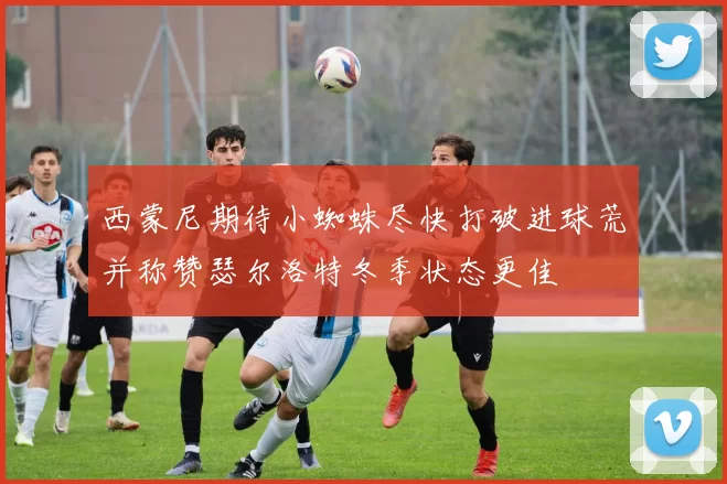 西蒙尼期待小蜘蛛尽快打破进球荒并称赞瑟尔洛特冬季状态更佳