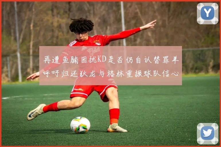 再遭鱼腩困扰KD是否仍自认替罪羊呼吁归还狄龙与格林重振球队信心