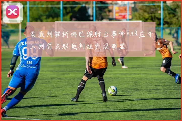 前裁判解析姆巴佩肘击事件VAR应介入判罚点球裁判组失误明显