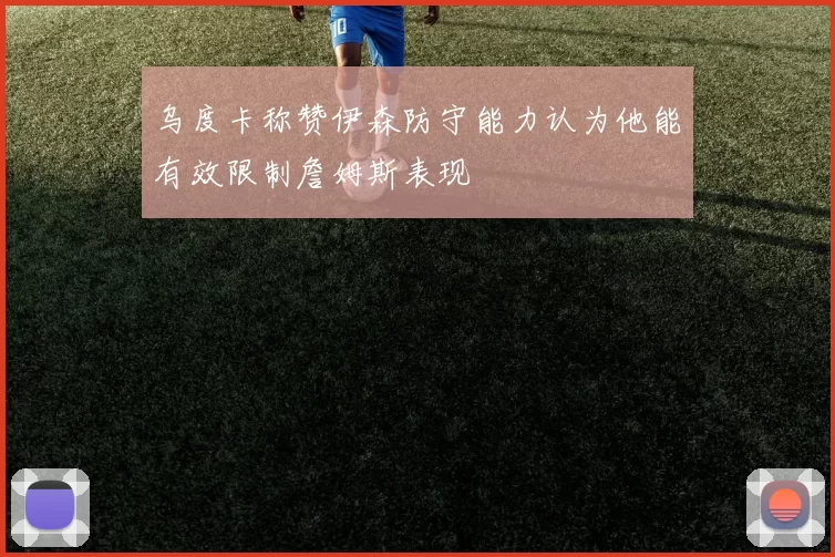 乌度卡称赞伊森防守能力认为他能有效限制詹姆斯表现