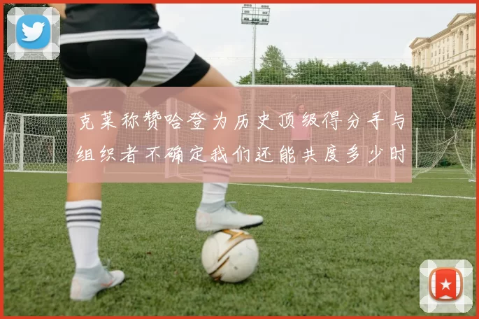 克莱称赞哈登为历史顶级得分手与组织者不确定我们还能共度多少时光