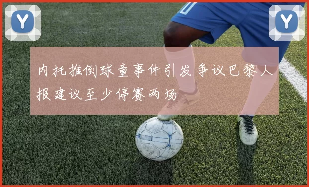 内托推倒球童事件引发争议巴黎人报建议至少停赛两场