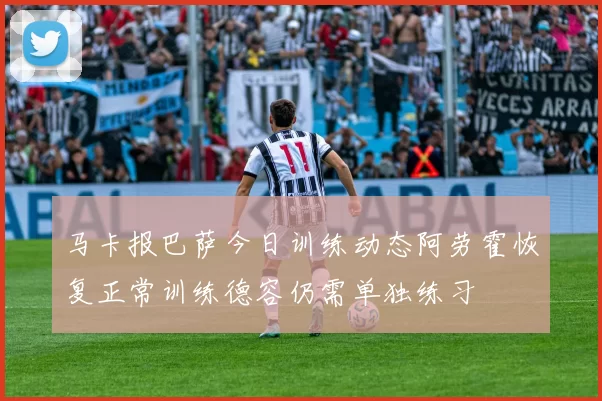马卡报巴萨今日训练动态阿劳霍恢复正常训练德容仍需单独练习