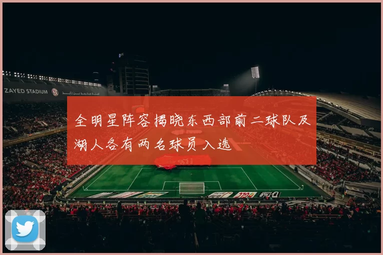 全明星阵容揭晓东西部前二球队及湖人各有两名球员入选
